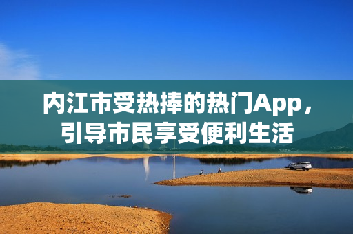 內(nèi)江市受熱捧的熱門App，引導市民享受便利生活