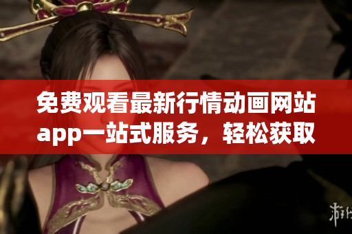 免費觀看最新行情動畫網(wǎng)站app一站式服務，輕松獲取實時行情信息