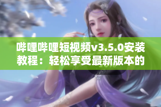 嗶哩嗶哩短視頻v3.5.0安裝教程：輕松享受最新版本的視頻體驗(yàn)