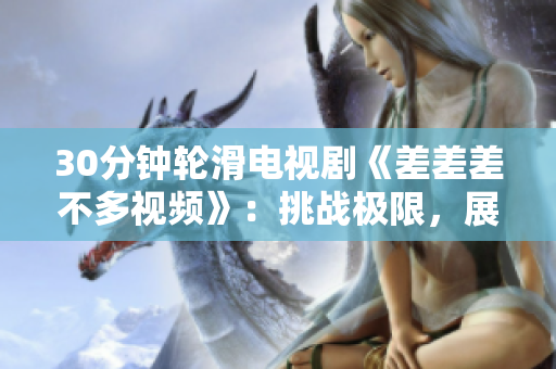 30分鐘輪滑電視劇《差差差不多視頻》：挑戰(zhàn)極限，展現(xiàn)青春活力的全新篇章