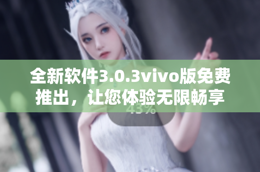 全新軟件3.0.3vivo版免費(fèi)推出，讓您體驗(yàn)無(wú)限暢享