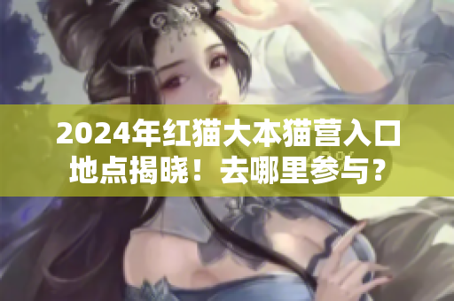 2024年紅貓大本貓營(yíng)入口地點(diǎn)揭曉！去哪里參與？