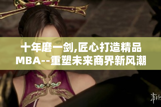 十年磨一劍,匠心打造精品MBA--重塑未來(lái)商界新風(fēng)潮