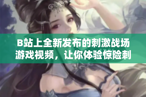 B站上全新發(fā)布的刺激戰(zhàn)場(chǎng)游戲視頻，讓你體驗(yàn)驚險(xiǎn)刺激的戰(zhàn)斗樂趣