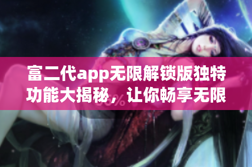 富二代app無(wú)限解鎖版獨(dú)特功能大揭秘，讓你暢享無(wú)限特權(quán)!