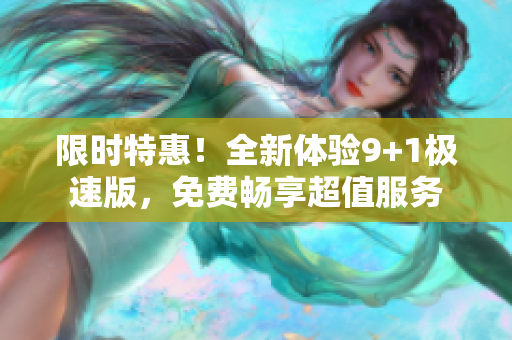 限時(shí)特惠！全新體驗(yàn)9+1極速版，免費(fèi)暢享超值服務(wù)