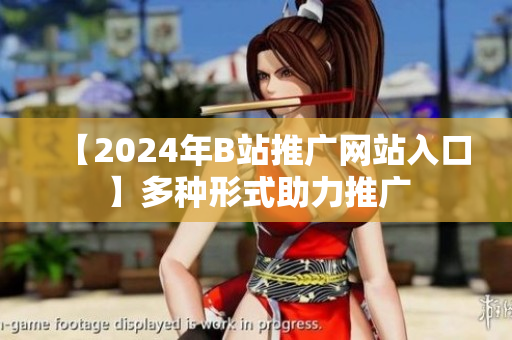 【2024年B站推廣網(wǎng)站入口】多種形式助力推廣