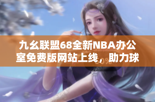 九幺聯(lián)盟68全新NBA辦公室免費(fèi)版網(wǎng)站上線，助力球迷暢享全方位NBA資訊
