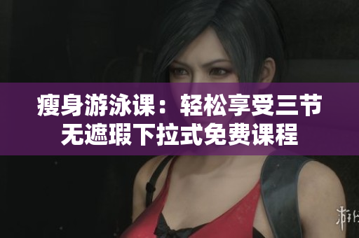 瘦身游泳課：輕松享受三節(jié)無(wú)遮瑕下拉式免費(fèi)課程