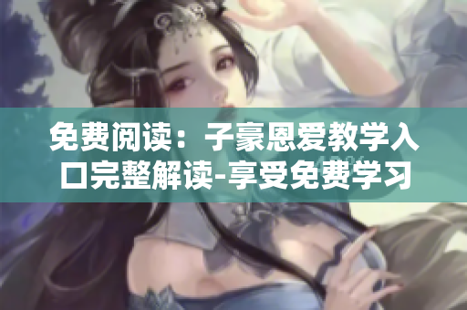 免費(fèi)閱讀：子豪恩愛教學(xué)入口完整解讀-享受免費(fèi)學(xué)習(xí)資源