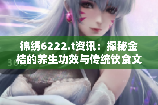 錦繡6222.t資訊：探秘金桔的養(yǎng)生功效與傳統(tǒng)飲食文化