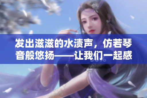 發(fā)出滋滋的水漬聲，仿若琴音般悠揚(yáng)——讓我們一起感受大自然的交響樂(lè)