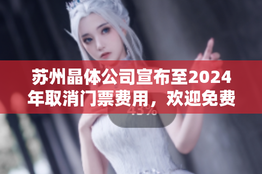蘇州晶體公司宣布至2024年取消門(mén)票費(fèi)用，歡迎免費(fèi)入場(chǎng)參觀！