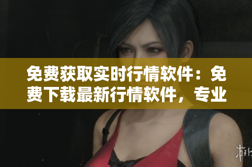 免費(fèi)獲取實(shí)時(shí)行情軟件：免費(fèi)下載最新行情軟件，專(zhuān)業(yè)實(shí)時(shí)行情軟件免費(fèi)下載站