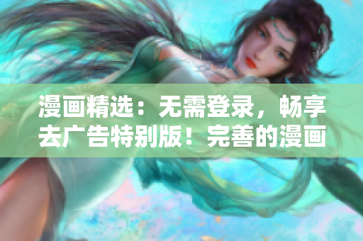 漫畫(huà)精選：無(wú)需登錄，暢享去廣告特別版！完善的漫畫(huà)體驗(yàn)等你來(lái)享受