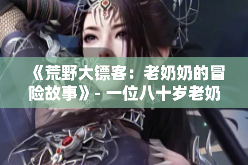 《荒野大鏢客：老奶奶的冒險(xiǎn)故事》- 一位八十歲老奶奶在美國(guó)西部的刺激冒險(xiǎn)。