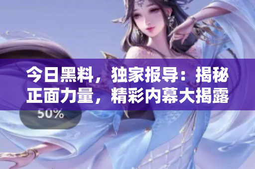 今日黑料，獨(dú)家報(bào)導(dǎo)：揭秘正面力量，精彩內(nèi)幕大揭露