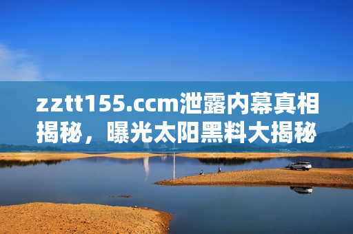 zztt155.ccm泄露內(nèi)幕真相揭秘，曝光太陽黑料大揭秘