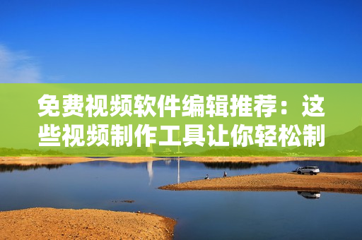 免費(fèi)視頻軟件編輯推薦：這些視頻制作工具讓你輕松制作優(yōu)質(zhì)視頻