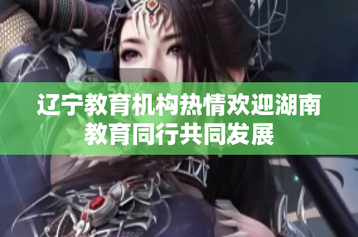 遼寧教育機(jī)構(gòu)熱情歡迎湖南教育同行共同發(fā)展