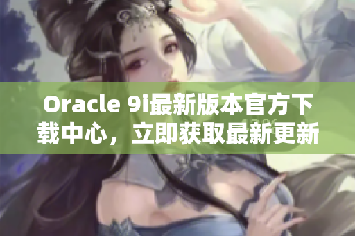 Oracle 9i最新版本官方下載中心，立即獲取最新更新！