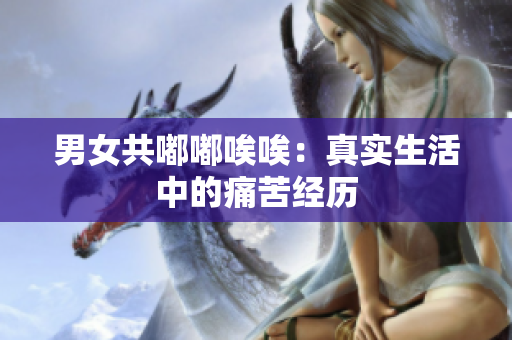 男女共嘟嘟唉唉：真實(shí)生活中的痛苦經(jīng)歷