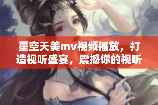 星空天美m(xù)v視頻播放，打造視聽(tīng)盛宴，震撼你的視聽(tīng)感官