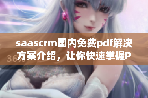 saascrm國(guó)內(nèi)免費(fèi)pdf解決方案介紹，讓你快速掌握PDF轉(zhuǎn)換技巧