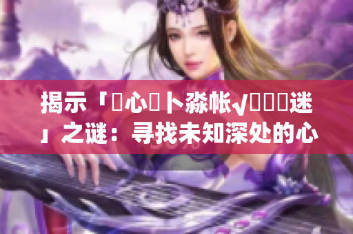 揭示「乀心髏卜淼帳√孞乸孞迷」之謎：尋找未知深處的心靈共鳴