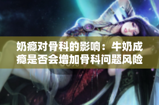 奶癮對(duì)骨科的影響：牛奶成癮是否會(huì)增加骨科問題風(fēng)險(xiǎn)？