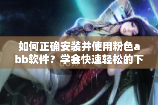 如何正確安裝并使用粉色abb軟件？學(xué)會(huì)快速輕松的下載和配置方法