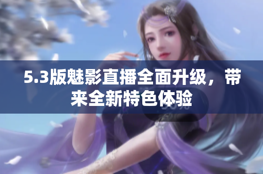 5.3版魅影直播全面升級(jí)，帶來全新特色體驗(yàn)