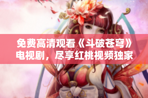 免費(fèi)高清觀看《斗破蒼穹》電視劇，盡享紅桃視頻獨(dú)家播放資源