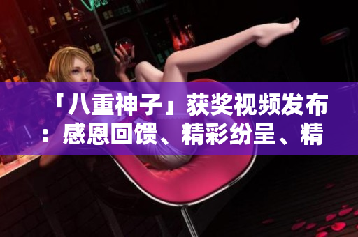 「八重神子」獲獎(jiǎng)視頻發(fā)布：感恩回饋、精彩紛呈、精彩不容錯(cuò)過