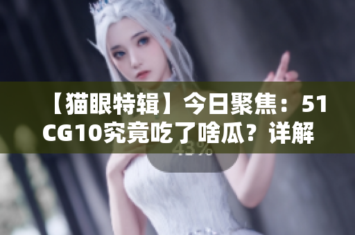 【貓眼特輯】今日聚焦：51CG10究竟吃了啥瓜？詳解最新事件