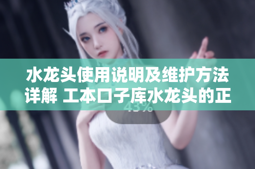 水龍頭使用說明及維護(hù)方法詳解 工本口子庫(kù)水龍頭的正確使用與維護(hù)技巧