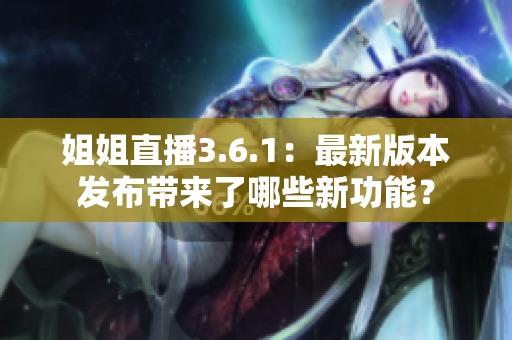 姐姐直播3.6.1：最新版本發(fā)布帶來了哪些新功能？