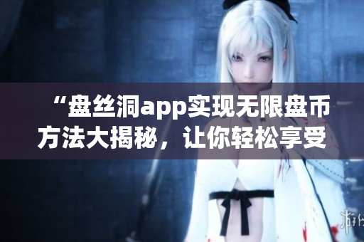 “盤絲洞app實現(xiàn)無限盤幣方法大揭秘，讓你輕松享受更多資源！”