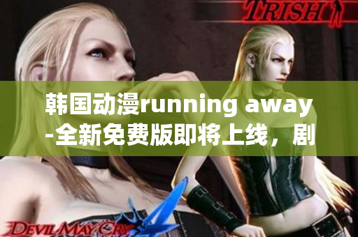韓國動漫running away-全新免費版即將上線，劇情精彩無限，讓你流連忘返
