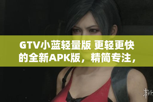 GTV小藍輕量版 更輕更快的全新APK版，精簡專注，快速流暢體驗