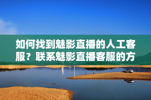 如何找到魅影直播的人工客服？聯(lián)系魅影直播客服的方法分享