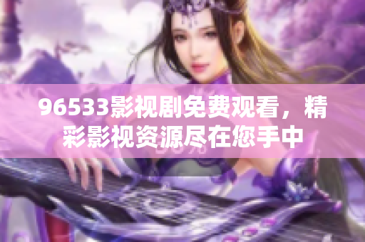 96533影視劇免費觀看，精彩影視資源盡在您手中