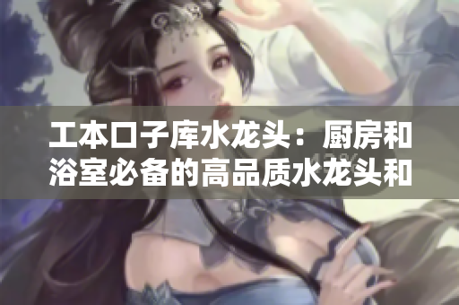 工本口子庫(kù)水龍頭：廚房和浴室必備的高品質(zhì)水龍頭和配件