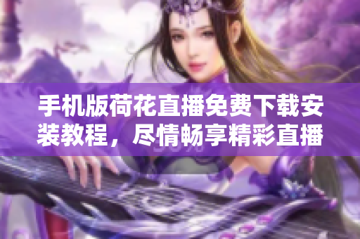 手機(jī)版荷花直播免費(fèi)下載安裝教程，盡情暢享精彩直播場(chǎng)景