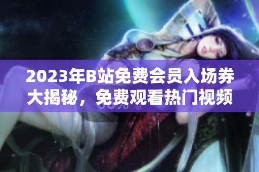 2023年B站免費(fèi)會(huì)員入場(chǎng)券大揭秘，免費(fèi)觀看熱門(mén)視頻隨心暢享