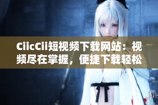 CiicCii短視頻下載網(wǎng)站：視頻盡在掌握，便捷下載輕松享。