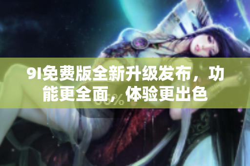 9I免費(fèi)版全新升級(jí)發(fā)布，功能更全面，體驗(yàn)更出色