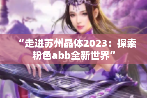 “走進(jìn)蘇州晶體2023：探索粉色abb全新世界”