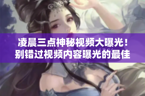凌晨三點(diǎn)神秘視頻大曝光！別錯(cuò)過視頻內(nèi)容曝光的最佳時(shí)刻