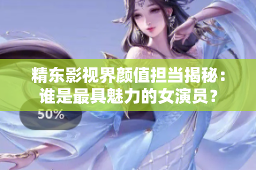 精東影視界顏值擔(dān)當(dāng)揭秘：誰是最具魅力的女演員？